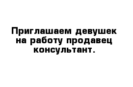 Приглашаем девушек на работу продавец-консультант.